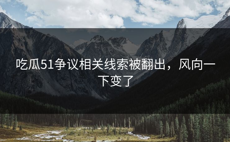 吃瓜51争议相关线索被翻出，风向一下变了