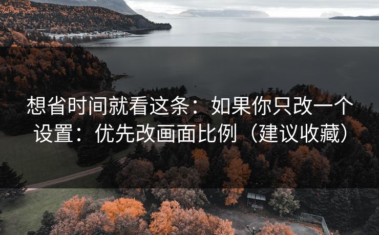 想省时间就看这条：如果你只改一个设置：优先改画面比例（建议收藏）