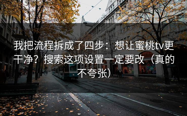 我把流程拆成了四步：想让蜜桃tv更干净？搜索这项设置一定要改（真的不夸张）