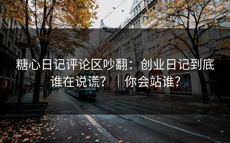 糖心日记评论区吵翻：创业日记到底谁在说谎？｜你会站谁？
