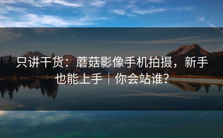 只讲干货：蘑菇影像手机拍摄，新手也能上手｜你会站谁？